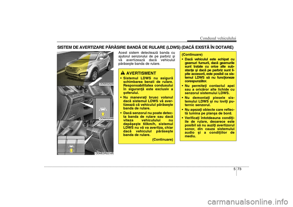 Hyundai Santa Fe 2013  Manualul de utilizare (in Romanian) 573
Condusul vehiculului
Acest sistem detecteazã banda cu
ajutorul senzorului de pe parbriz ºi
vã avertizeazã dacã vehiculul
pãrãseºte banda de rulare.
SISTEM DE AVERTIZARE PÃRÃSIRE BANDÃ D