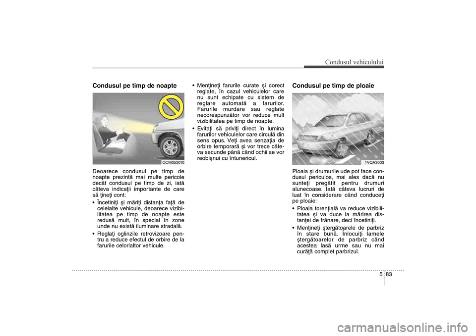 Hyundai Santa Fe 2013  Manualul de utilizare (in Romanian) 583
Condusul vehiculului
Condusul pe timp de noapte  Deoarece condusul pe timp de
noapte prezintã mai multe pericole
decât condusul pe timp de zi, iatã
câteva indicaþii importante de care
sã þi