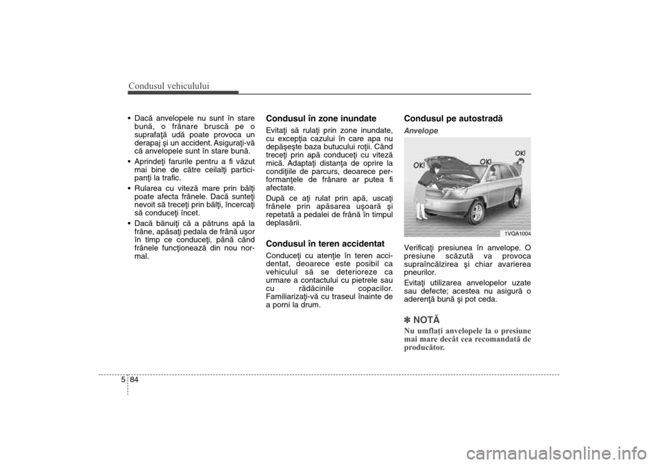 Hyundai Santa Fe 2013  Manualul de utilizare (in Romanian) Condusul vehiculului84
5 Dacã anvelopele nu sunt în stare
bunã, o frânare bruscã pe o
suprafaþã udã poate provoca un
derapaj ºi un accident. Asiguraþi-vã
cã anvelopele sunt în stare bunã