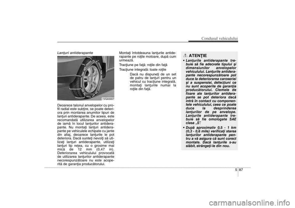 Hyundai Santa Fe 2013  Manualul de utilizare (in Romanian) 587
Condusul vehiculului
Lanþuri antiderapante 
Deoarece talonul anvelopelor cu pro-
fil radial este subþire, se poate deteri-
ora prin montarea anumitor tipuri de
lanþuri antiderapante. De aceea, 
