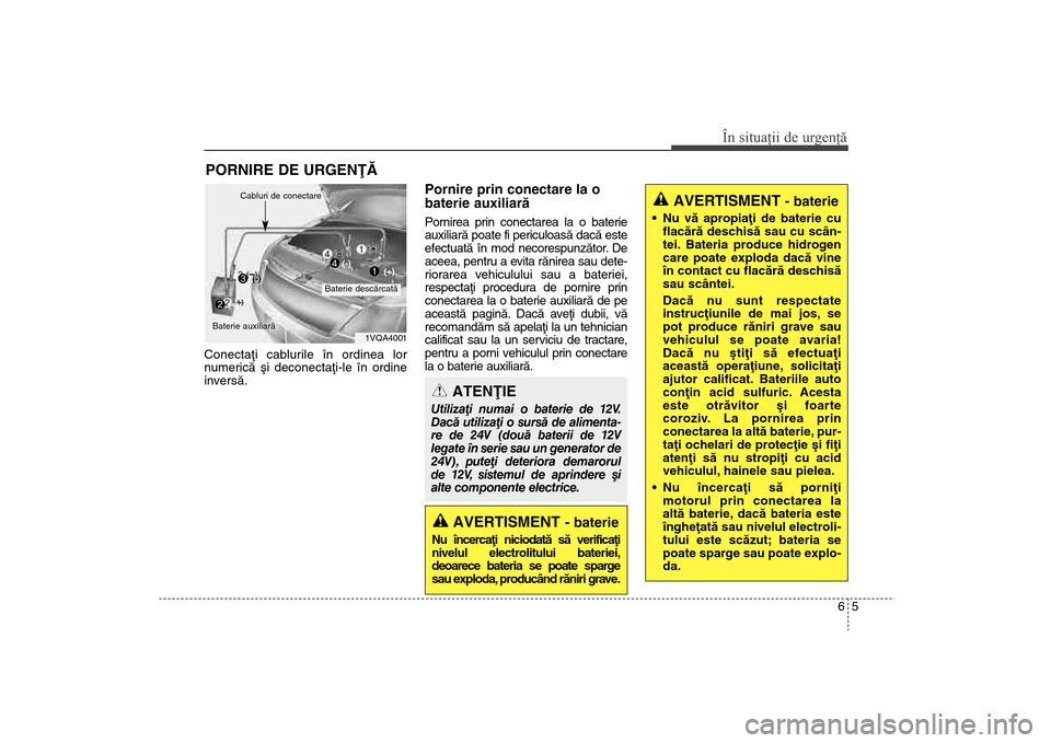 Hyundai Santa Fe 2013  Manualul de utilizare (in Romanian) 65
În situaţii de urgenţă
PORNIRE DE URGENÞÃConectaþi cablurile în ordinea lor
numericã ºi deconectaþi-le în ordine
inversã.
Pornire prin conectare la o
baterie auxiliarã  Pornirea prin 