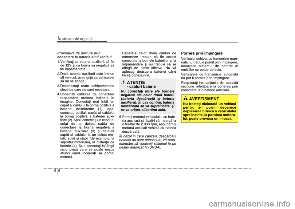 Hyundai Santa Fe 2013  Manualul de utilizare (in Romanian) În situaţii de urgenţă66Procedura de pornire prin
conectare la bateria altui vehicul 
1. Verificaþi ca bateria auxiliarã sã fiede 1 2V ºi ca borna sa negativã sã
fie împãmântatã.
2.Dacã