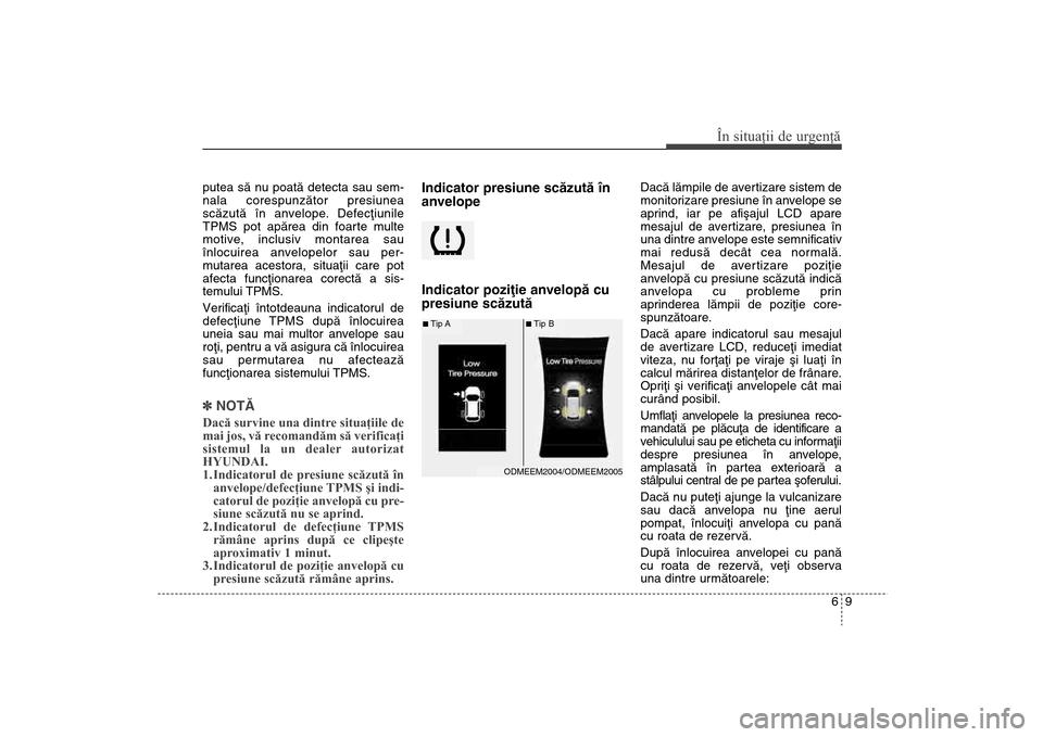 Hyundai Santa Fe 2013  Manualul de utilizare (in Romanian) 69
În situaţii de urgenţă
putea sã nu poatã detecta sau sem-
nala corespunzãtor presiunea
scãzutã în anvelope. Defecþiunile
TPMS pot apãrea din foarte multe
motive, inclusiv montarea sau
