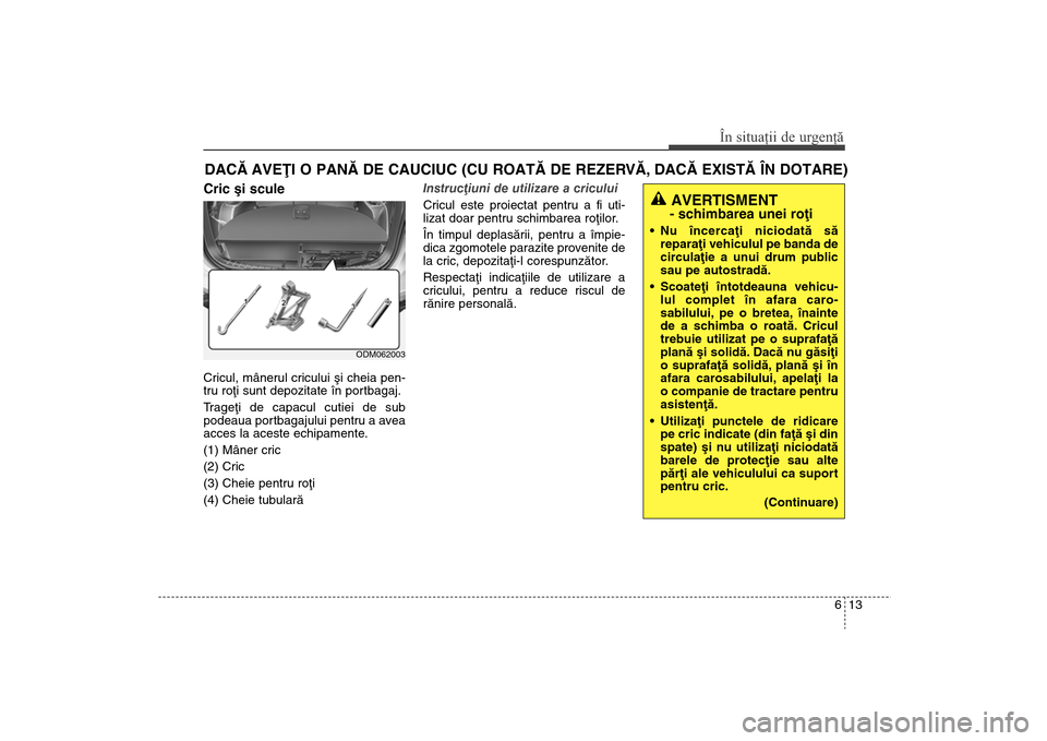 Hyundai Santa Fe 2013  Manualul de utilizare (in Romanian) 613
În situaţii de urgenţă
DACÃ AVEÞI O PANÃ DE CAUCIUC (CU ROATÃ DE REZERVÃ, DACÃ EXISTÃ ÎN DOTARE)Cric ºi sculeCricul, mânerul cricului ºi cheia pen-
tru roþi sunt depozitate în por