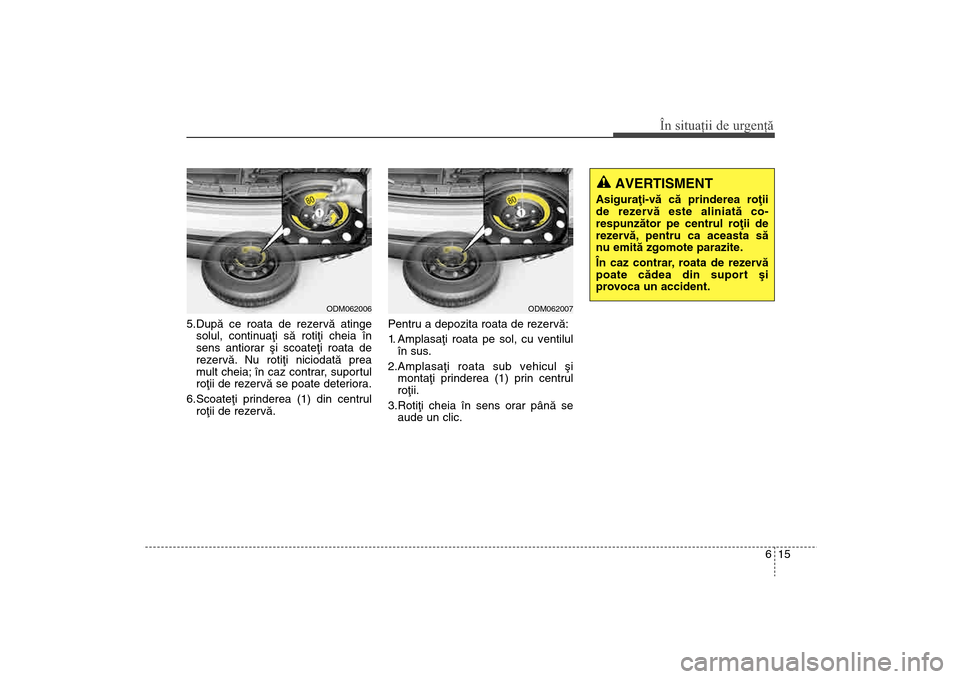 Hyundai Santa Fe 2013  Manualul de utilizare (in Romanian) 615
În situaţii de urgenţă
5.Dupã ce roata de rezervã atingesolul, continuaþi sã rotiþi cheia în
sens antiorar ºi scoateþi roata de
rezervã. Nu rotiþi niciodatã prea
mult cheia; în caz