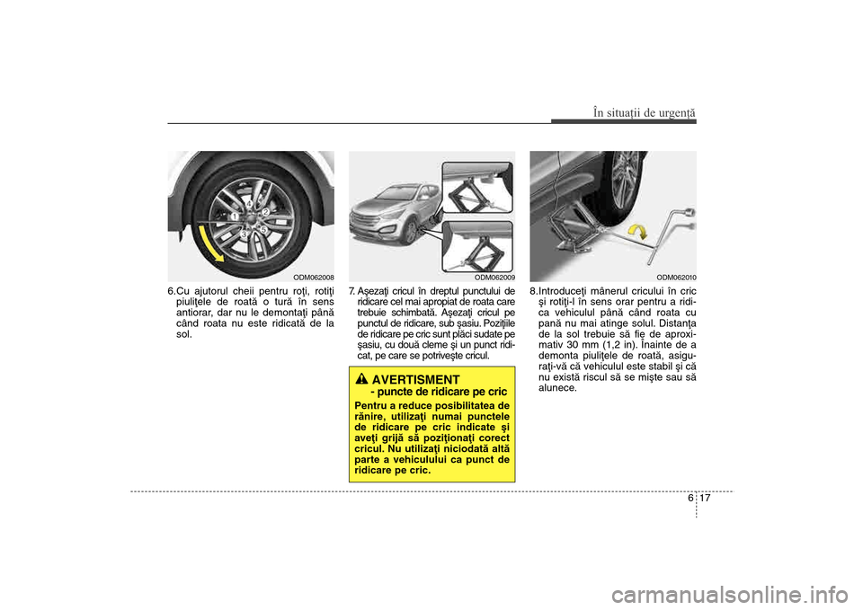 Hyundai Santa Fe 2013  Manualul de utilizare (in Romanian) 617
În situaţii de urgenţă
6.Cu ajutorul cheii pentru roþi, rotiþipiuliþele de roatã o turã în sens
antiorar, dar nu le demontaþi pânã
când roata nu este ridicatã de la
sol.    7. Aºez