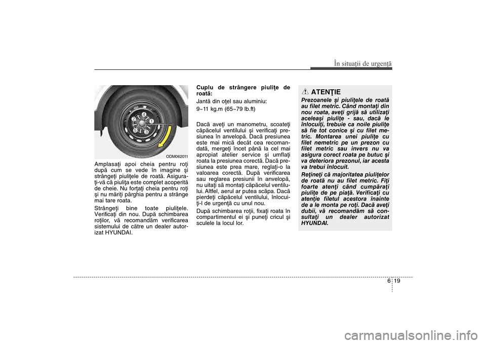 Hyundai Santa Fe 2013  Manualul de utilizare (in Romanian) 619
În situaţii de urgenţă
Amplasaþi apoi cheia pentru roþi
dupã cum se vede în imagine ºi
strângeþi piuliþele de roatã. Asigura-
þi-vã cã piuliþa este complet acoperitã
de cheie. Nu