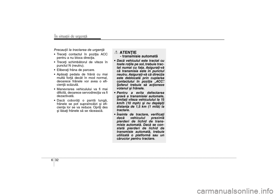 Hyundai Santa Fe 2013  Manualul de utilizare (in Romanian) În situaţii de urgenţă32
6Precauþii la tractarea de urgenþã
 Treceþi contactul în poziþia ACC
pentru a nu bloca direcþia.

Treceþi schimbãtorul de viteze în
punctul N (neutru).
 Elibera