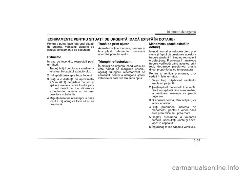 Hyundai Santa Fe 2013  Manualul de utilizare (in Romanian) 633
În situaţii de urgenţă
ECHIPAMENTE PENTRU SITUAÞII DE URGENÞÃ (DACÃ EXISTÃ ÎN DOTARE) Pentru a putea face faþã unei situaþii
de urgenþã, vehiculul dispune de
câteva echipamente de 