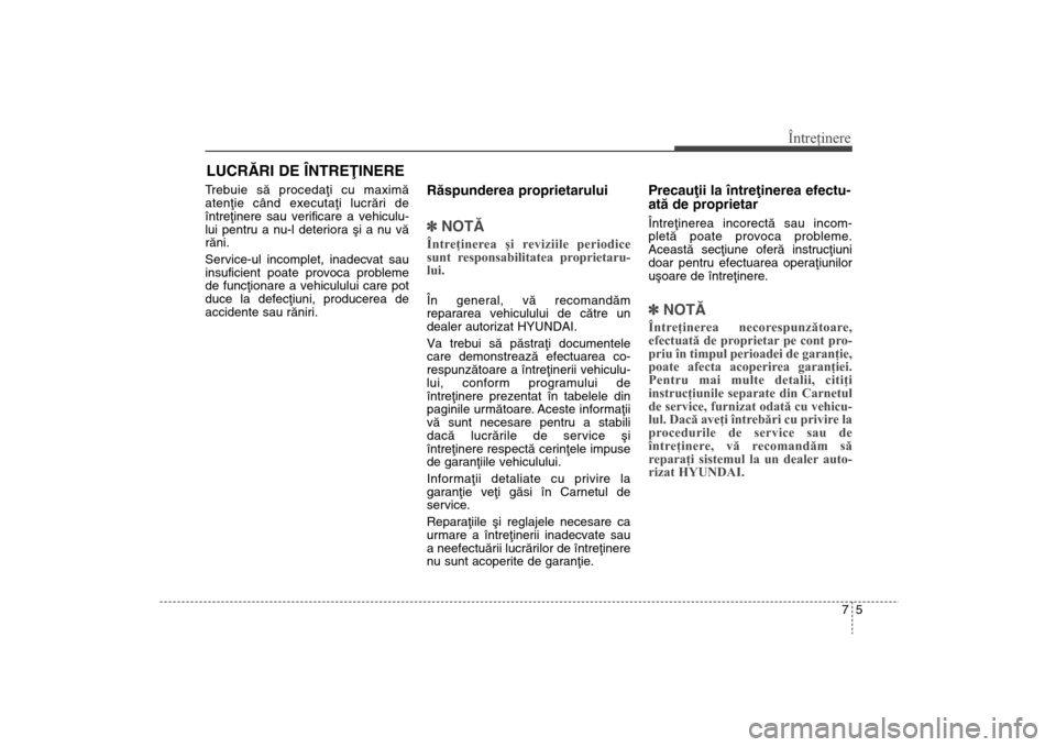 Hyundai Santa Fe 2013  Manualul de utilizare (in Romanian) 75
Întreţinere
LUCRÃRI DE ÎNTREÞINERETrebuie sã procedaþi cu maximã
atenþie când executaþi lucrãri de
întreþinere sau verificare a vehiculu-
lui pentru a nu-l deteriora ºi a nu vã
rãn
