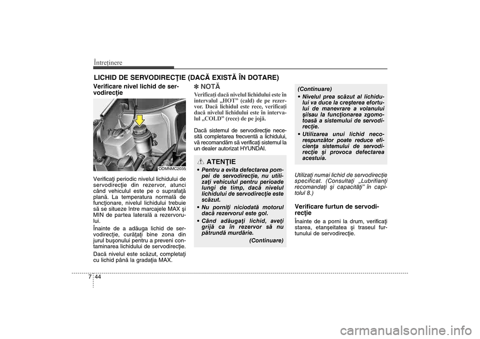 Hyundai Santa Fe 2013  Manualul de utilizare (in Romanian) Întreţinere44
7LICHID DE SERVODIRECÞIE (DACÃ EXISTÃ ÎN DOTARE)Verificare nivel lichid de ser-
vodirecþie  Verificaþi periodic nivelul lichidului de
servodirecþie din rezervor, atunci
când ve