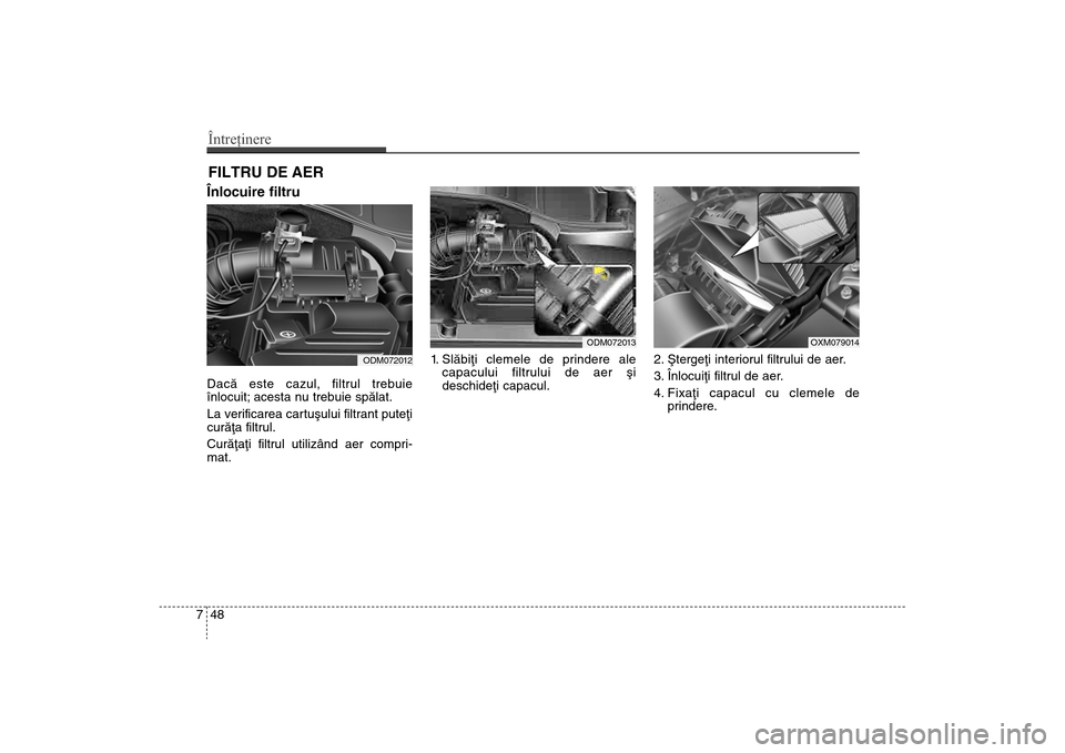 Hyundai Santa Fe 2013  Manualul de utilizare (in Romanian) Întreţinere48
7FILTRU DE AER Înlocuire filtru  Dacã este cazul, filtrul trebuie
înlocuit; acesta nu trebuie spãlat.
La verificarea cartuºului filtrant puteþi
curãþa filtrul.
Curãþaþi filt