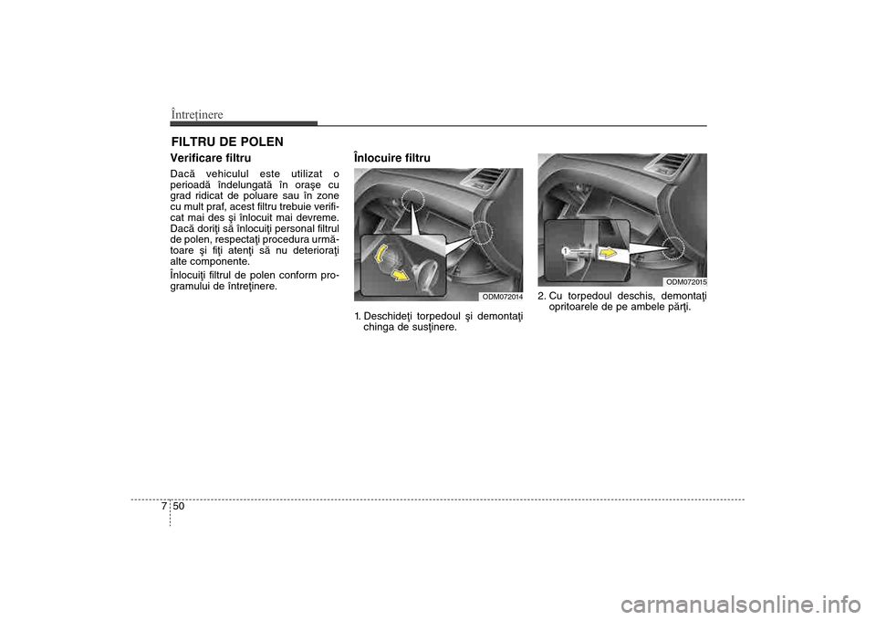 Hyundai Santa Fe 2013  Manualul de utilizare (in Romanian) Întreţinere50
7FILTRU DE POLENVerificare filtruDacã vehiculul este utilizat o
perioadã îndelungatã în oraºe cu
grad ridicat de poluare sau în zone
cu mult praf, acest filtru trebuie verifi-
c