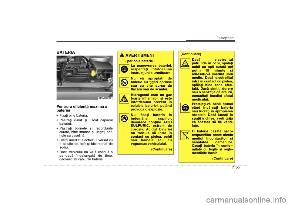 Hyundai Santa Fe 2013  Manualul de utilizare (in Romanian) 755
Întreţinere
BATERIAPentru o eficienþã maximã a
bateriei Fixaþi bine bateria.
 Pãstraþi curat ºi uscat capaculbateriei.
 Pãstraþi bornele ºi racordurile curate, bine strânse ºi ungeþ