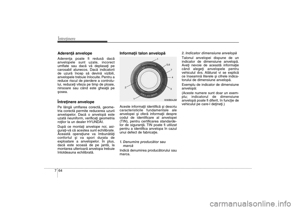 Hyundai Santa Fe 2013  Manualul de utilizare (in Romanian) Întreţinere64
7Aderenþã anvelopeAderenþa poate fi redusã dacã
anvelopele sunt uzate, incorect
umflate sau dacã vã deplasaþi pe
carosabil alunecos. Dacã indicatorii
de uzurã încep sã devi