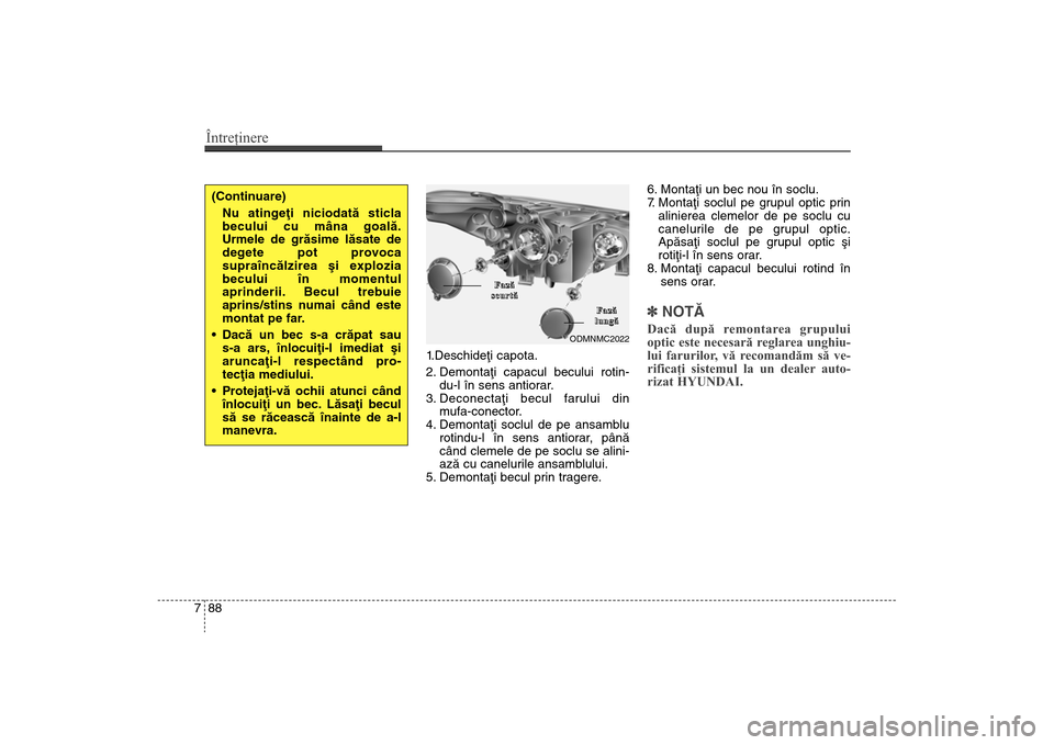 Hyundai Santa Fe 2013  Manualul de utilizare (in Romanian) Întreţinere88
7
1.Deschideþi capota.
2. Demontaþi capacul becului rotin-
du-l în sens antiorar.   
3. Deconectaþi becul farului din mufa-conector.
4. Demontaþi soclul de pe ansamblu rotindu-l 