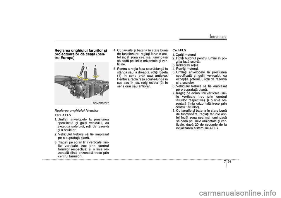 Hyundai Santa Fe 2013  Manualul de utilizare (in Romanian) 791
Întreţinere
Reglarea unghiului farurilor ºi
proiectoarelor de ceaþã (pen-
tru Europa)Reglarea unghiului farurilor
Fără AFLS
1. Umflaþi anvelopele la presiunea specificatã ºi goliþi vehi