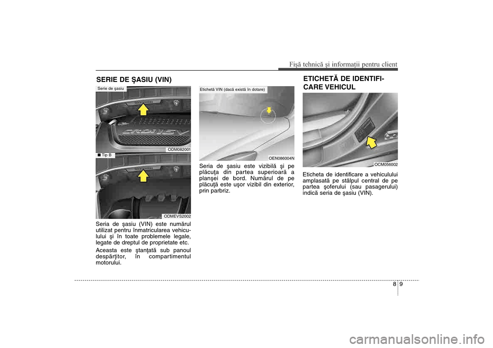 Hyundai Santa Fe 2013  Manualul de utilizare (in Romanian) 89
Fişă tehnică şi informaţii pentru client
Seria de ºasiu (VIN) este numãrul
utilizat pentru înmatricularea vehicu-
lului ºi în toate problemele legale,
legate de dreptul de proprietate etc