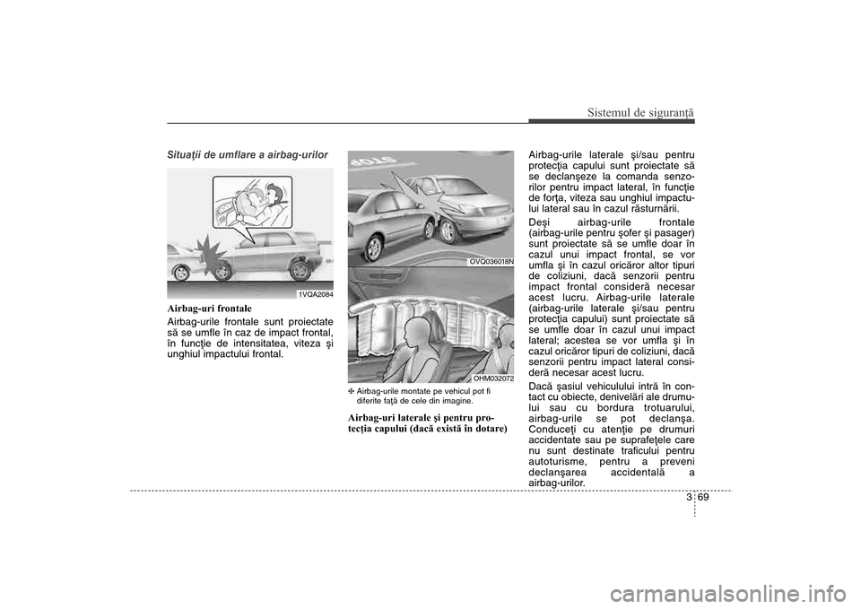 Hyundai Santa Fe 2013  Manualul de utilizare (in Romanian) 369
Sistemul de siguranţă
Situaþii de umflare a airbag-urilor
Airbag-uri frontale 
Airbag-urile frontale sunt proiectate
sã se umfle în caz de impact frontal,
în funcþie de intensitatea, viteza