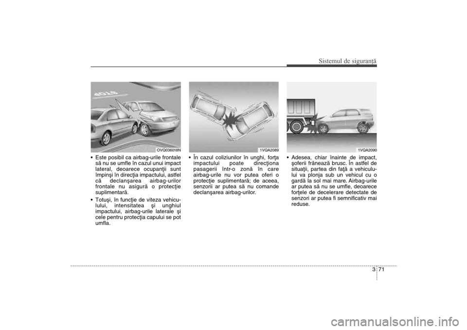 Hyundai Santa Fe 2013  Manualul de utilizare (in Romanian) 371
Sistemul de siguranţă
 Este posibil ca airbag-urile frontalesã nu se umfle în cazul unui impact
lateral, deoarece ocupanþii sunt
împinºi în direcþia impactului, astfel
cã declanºarea ai