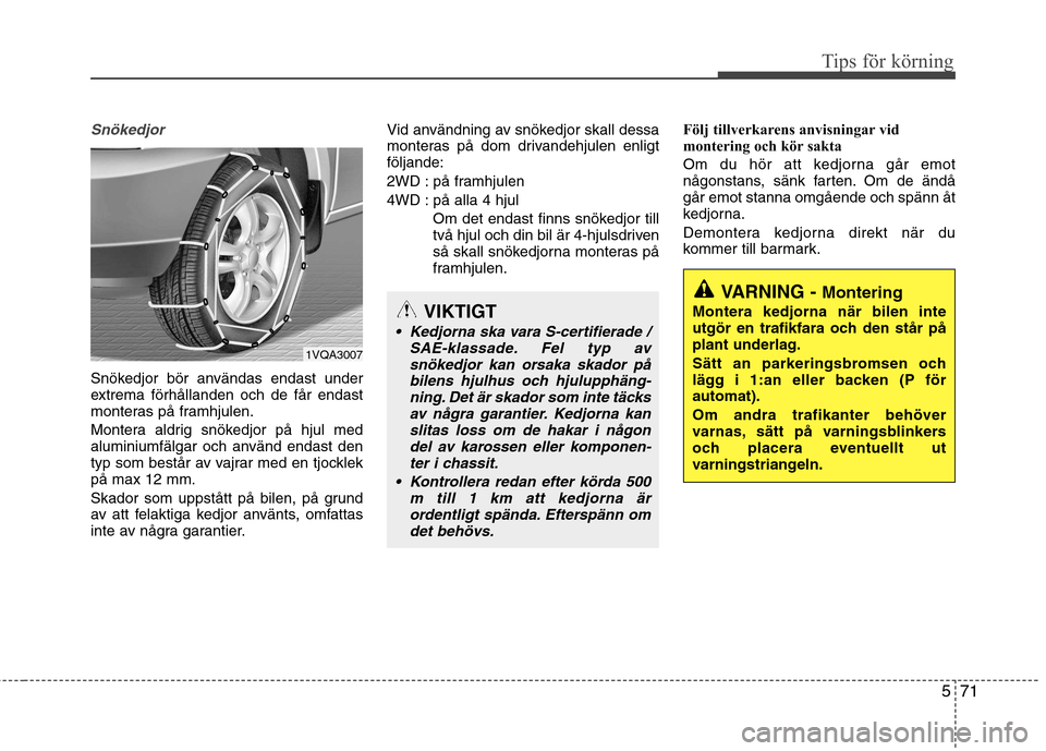 Hyundai Santa Fe 2013 Ägarmanual (in Swedish) 571
Tips för körning
Snökedjor
Snökedjor bör användas endast under
extrema förhållanden och de får endast
monteras på framhjulen.
Montera aldrig snökedjor på hjul med
aluminiumfälgar o Hyundai Santa Fe 2013 Ägarmanual (in Swedish) 571
Tips för körning
Snökedjor
Snökedjor bör användas endast under
extrema förhållanden och de får endast
monteras på framhjulen.
Montera aldrig snökedjor på hjul med
aluminiumfälgar o