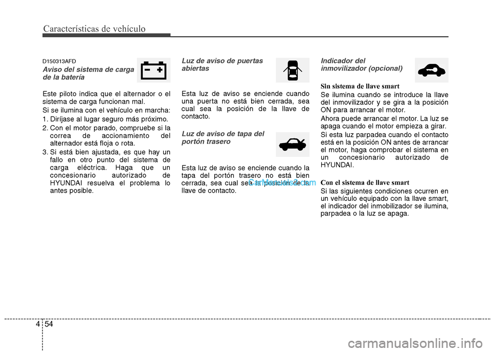 Hyundai Santa Fe 2012  Manual del propietario (in Spanish) Características de vehículo
54 4
D150313AFD
Aviso del sistema de carga
de la batería  
Este piloto indica que el alternador o el
sistema de carga funcionan mal.
Si se ilumina con el vehículo en ma