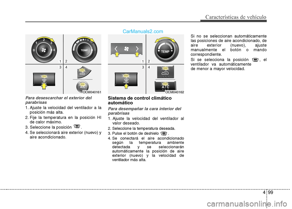 Hyundai Santa Fe 2012  Manual del propietario (in Spanish) 499
Características de vehículo
Para desescarchar el exterior del
parabrisas
1. Ajuste la velocidad del ventilador a la
posición más alta.
2. Fije la temperatura en la posición HI
de calor máxim