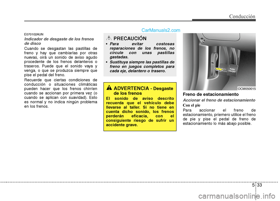 Hyundai Santa Fe 2012  Manual del propietario (in Spanish) 533
Conducción
E070102AUN
Indicador de desgaste de los frenos
de disco
Cuando se desgastan las pastillas de
freno y hay que cambiarlas por otras
nuevas, oirá un sonido de aviso agudo
procedente de l