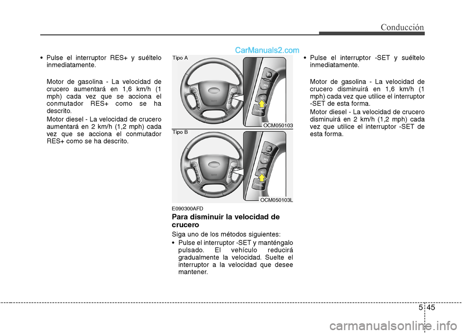 Hyundai Santa Fe 2012  Manual del propietario (in Spanish) 545
Conducción

inmediatamente.
Motor de gasolina - La velocidad de
crucero aumentará en 1,6 km/h (1
mph) cada vez que se acciona el
conmutador RES+ como se ha
descrito.
Motor diesel - La velocidad 