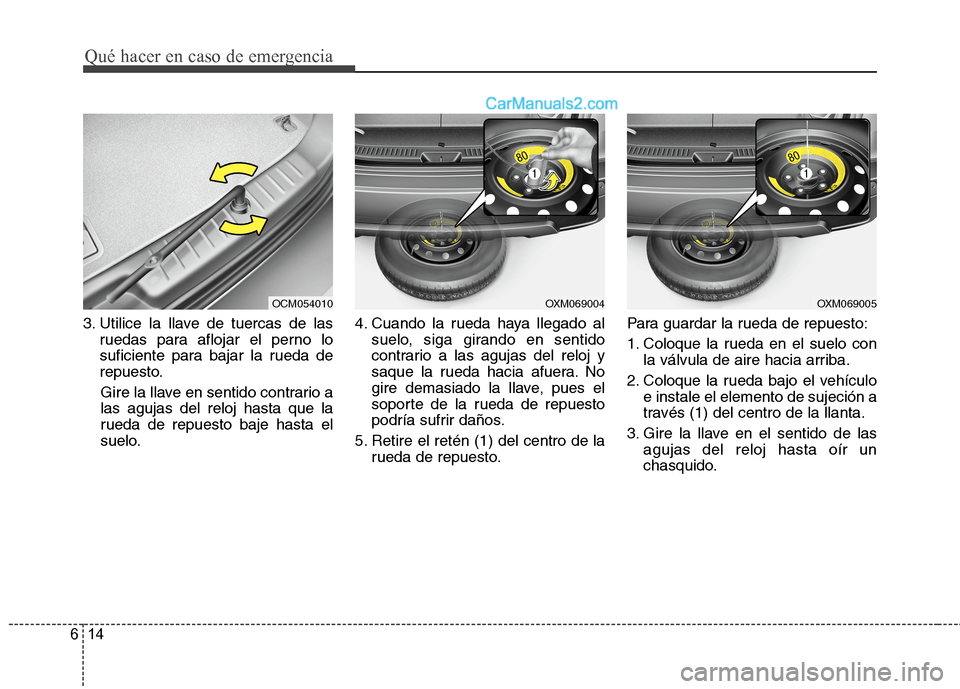 Hyundai Santa Fe 2012  Manual del propietario (in Spanish) Qué hacer en caso de emergencia
14 6
3. Utilice la llave de tuercas de las
ruedas para aflojar el perno lo
suficiente para bajar la rueda de
repuesto.
Gire la llave en sentido contrario a
las agujas 