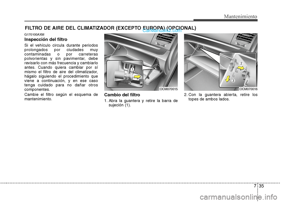 Hyundai Santa Fe 2012  Manual del propietario (in Spanish) 735
Mantenimiento
FILTRO DE AIRE DEL CLIMATIZADOR (EXCEPTO EUROPA) (OPCIONAL)
G170100AXM
Inspección del filtro
Si el vehículo circula durante periodos
prolongados por ciudades muy
contaminadas o por
