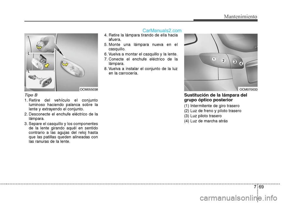 Hyundai Santa Fe 2012  Manual del propietario (in Spanish) 769
Mantenimiento
Tipo B
1. Retire del vehículo el conjunto
luminoso haciendo palanca sobre la
lente y extrayendo el conjunto.
2. Desconecte el enchufe eléctrico de la
lámpara.
3. Separe el casquil
