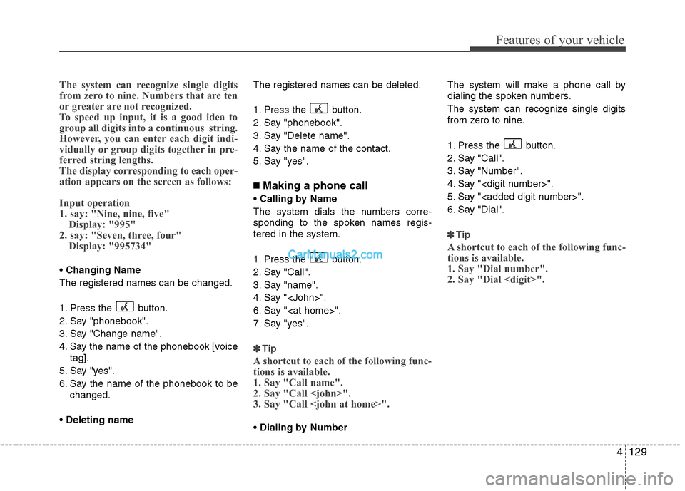 Hyundai Santa Fe 2011 Owners Manual
4129
Features of your vehicle
The system can recognize single digits
from zero to nine. Numbers that are ten
or greater are not recognized.
To speed up input, it is a good idea to
group all digits in Hyundai Santa Fe 2011 Owners Manual
4129
Features of your vehicle
The system can recognize single digits
from zero to nine. Numbers that are ten
or greater are not recognized.
To speed up input, it is a good idea to
group all digits in