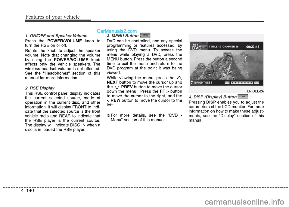Hyundai Santa Fe 2011 Owners Manual
Features of your vehicle
140
4
1. ON/OFF and Speaker Volume
Press the POWER/VOLUME knob to
turn the RSE on or off.
Rotate the knob to adjust the speaker
volume. Note that changing the volume
by usin Hyundai Santa Fe 2011 Owners Manual
Features of your vehicle
140
4
1. ON/OFF and Speaker Volume
Press the POWER/VOLUME knob to
turn the RSE on or off.
Rotate the knob to adjust the speaker
volume. Note that changing the volume
by usin