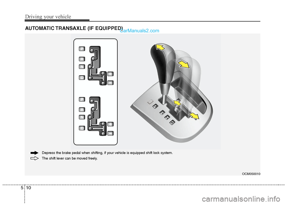 Hyundai Santa Fe 2011  Owners Manual 
Driving your vehicle
10
5
AUTOMATIC TRANSAXLE (IF EQUIPPED)

OCM050010
The shift lever can be moved freely. Depress the brake pedal when shifting, if your vehicle is equipped shift lock system.  
