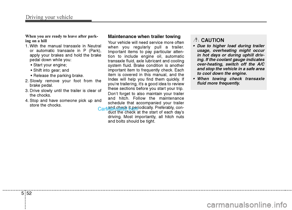 Hyundai Santa Fe 2011 Owners Manual
Driving your vehicle
52
5
When you are ready to leave after park-
ing on a hill
1. With the manual transaxle in Neutral
or automatic transaxle in P (Park),
apply your brakes and hold the brake
pedal Hyundai Santa Fe 2011 Owners Manual
Driving your vehicle
52
5
When you are ready to leave after park-
ing on a hill
1. With the manual transaxle in Neutral
or automatic transaxle in P (Park),
apply your brakes and hold the brake
pedal