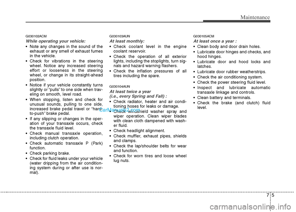 Hyundai Santa Fe 2011  Owners Manual 
75
Maintenance
G030102ACM
While operating your vehicle:
 Note any changes in the sound of theexhaust or any smell of exhaust fumes
in the vehicle.
 Check for vibrations in the steering wheel. Notice 