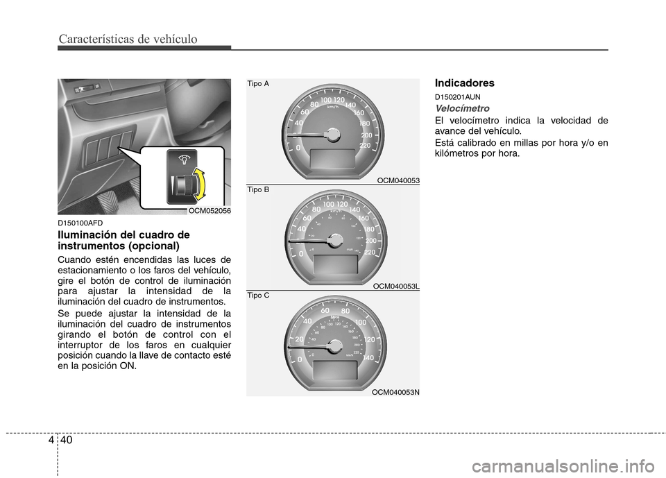 Hyundai Santa Fe 2011  Manual del propietario (in Spanish) Características de vehículo
40
4
D150100AFD 
Iluminación del cuadro de instrumentos (opcional) Cuando estén encendidas las luces de 
estacionamiento o los faros del vehículo,gire el botón de con