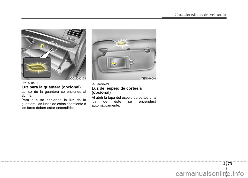 Hyundai Santa Fe 2011  Manual del propietario (in Spanish) 479
Características de vehículo
D210500AUN Luz para la guantera (opcional) 
La luz de la guantera se enciende al 
abrirla. 
Para que se encienda la luz de la 
guantera, las luces de estacionamiento 