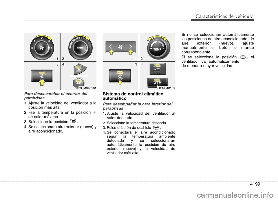 Hyundai Santa Fe 2011  Manual del propietario (in Spanish) 499
Características de vehículo
Para desescarchar el exterior delparabrisas
1. Ajuste la velocidad del ventilador a la posición más alta.
2. Fije la temperatura en la posición HI de calor máximo