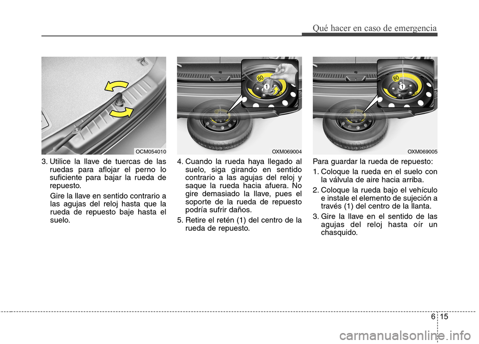 Hyundai Santa Fe 2011  Manual del propietario (in Spanish) 615
Qué hacer en caso de emergencia
3. Utilice la llave de tuercas de lasruedas para aflojar el perno lo 
suficiente para bajar la rueda de
repuesto.
Gire la llave en sentido contrario alas agujas de