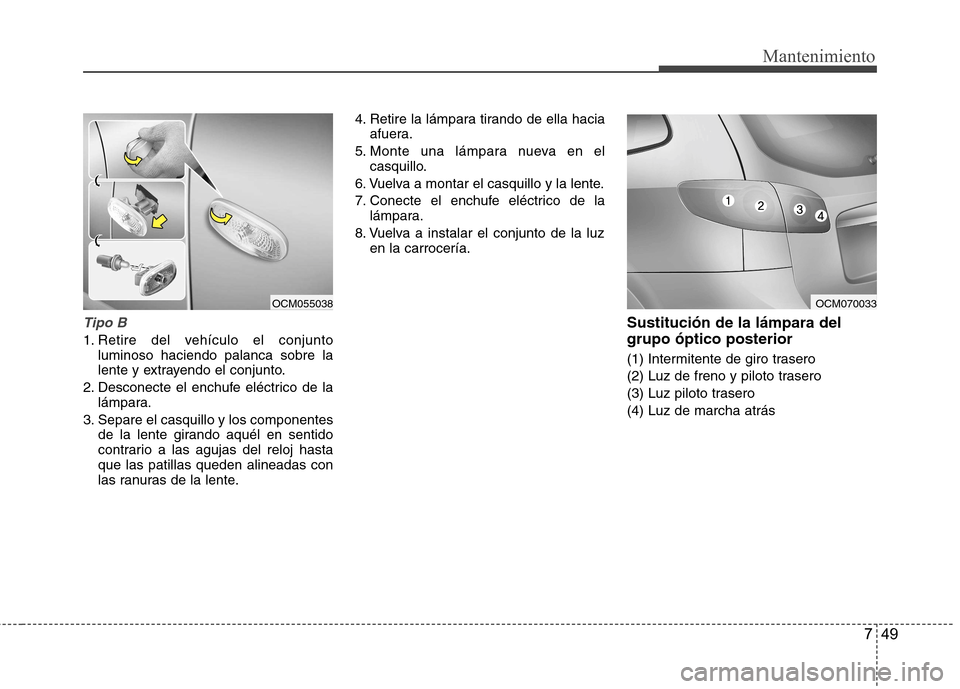 Hyundai Santa Fe 2011  Manual del propietario (in Spanish) 749
Mantenimiento
Tipo B
1. Retire del vehículo el conjuntoluminoso haciendo palanca sobre la 
lente y extrayendo el conjunto.
2. Desconecte el enchufe eléctrico de la lámpara.
3. Separe el casquil