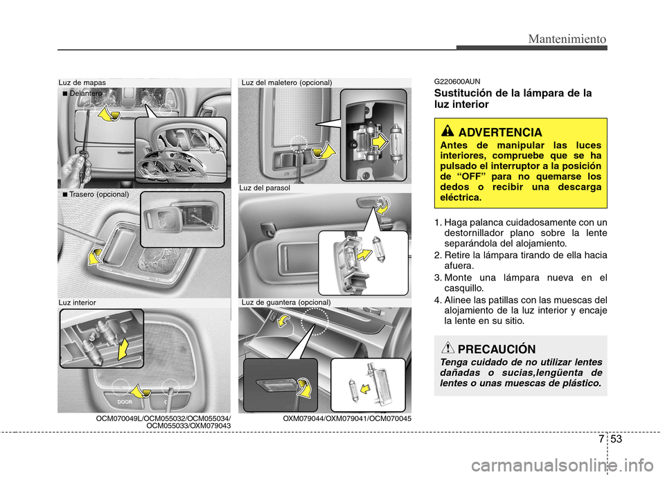 Hyundai Santa Fe 2011  Manual del propietario (in Spanish) 753
Mantenimiento
G220600AUN Sustitución de la lámpara de la luz interior 
1. Haga palanca cuidadosamente con undestornillador plano sobre la lente 
separándola del alojamiento.
2. Retire la lámpa