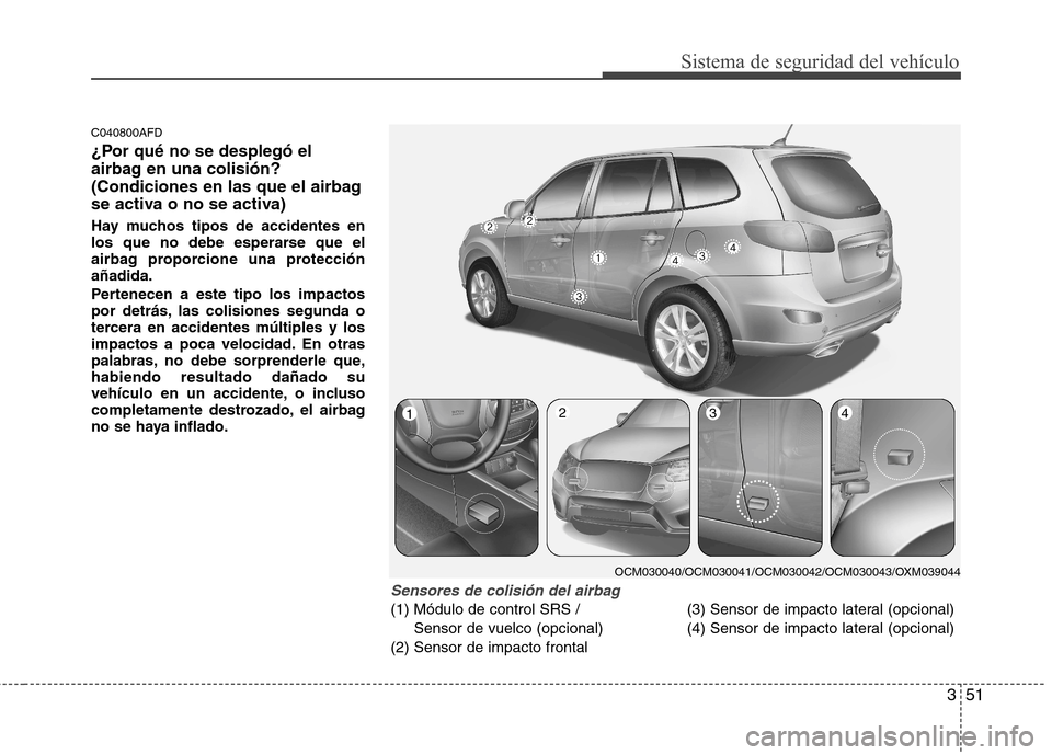 Hyundai Santa Fe 2011  Manual del propietario (in Spanish) 351
Sistema de seguridad del vehículo
C040800AFD 
¿Por qué no se desplegó el 
airbag en una colisión?
(Condiciones en las que el airbag
se activa o no se activa) 
Hay muchos tipos de accidentes e