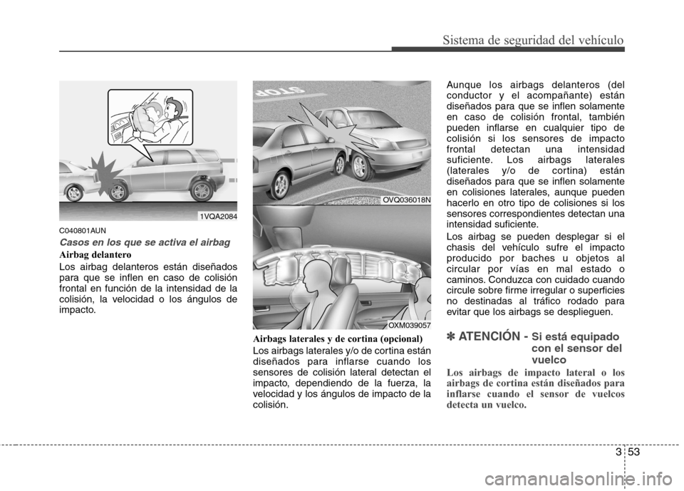 Hyundai Santa Fe 2011  Manual del propietario (in Spanish) 353
Sistema de seguridad del vehículo
C040801AUN
Casos en los que se activa el airbag
Airbag delantero Los airbag delanteros están diseñados 
para que se inflen en caso de colisiónfrontal en funci