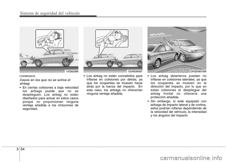 Hyundai Santa Fe 2011  Manual del propietario (in Spanish) Sistema de seguridad del vehículo
54
3
C040802AUN
Casos en los que no se activa el
airbag
 En ciertas colisiones a baja velocidad los airbags puede que no se 
desplieguen. Los airbag no están
diseñ