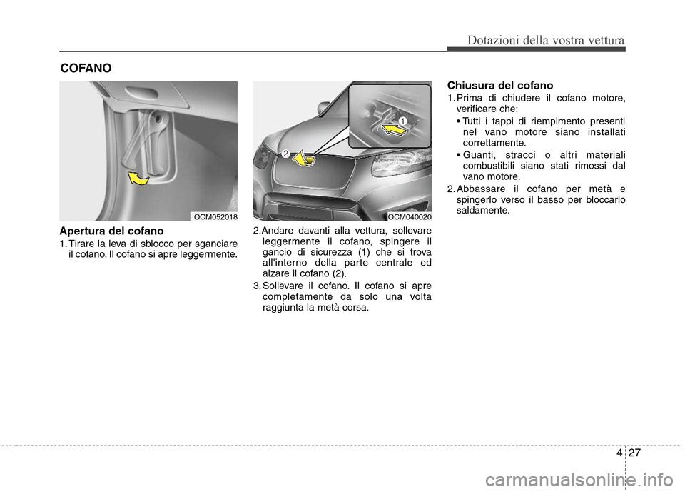 Hyundai Santa Fe 2011  Manuale del proprietario (in Italian) 427
Dotazioni della vostra vettura
Apertura del cofano  
1. Tirare la leva di sblocco per sganciareil cofano. Il cofano si apre leggermente. 2.Andare davanti alla vettura, sollevare
leggermente il cof