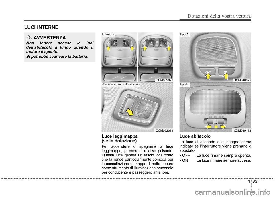 Hyundai Santa Fe 2011  Manuale del proprietario (in Italian) 483
Dotazioni della vostra vettura
LUCI INTERNELuce leggimappa  (se in dotazione) 
Per accendere o spegnere la luce 
leggimappa, premere il relativo pulsante.
Questa luce genera un fascio localizzato
