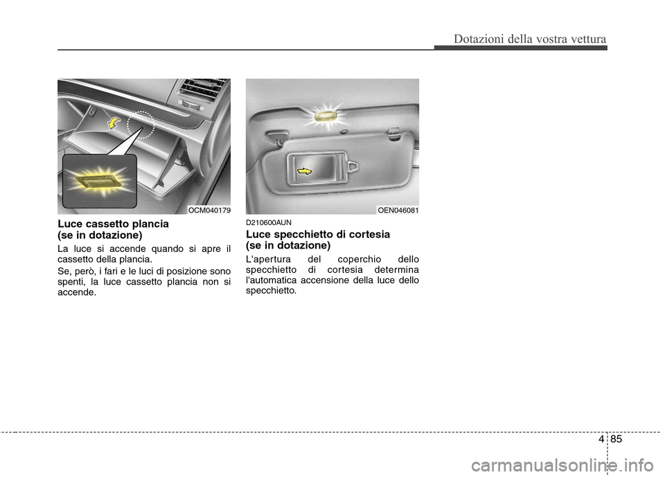 Hyundai Santa Fe 2011  Manuale del proprietario (in Italian) 485
Dotazioni della vostra vettura
Luce cassetto plancia  (se in dotazione) La luce si accende quando si apre il cassetto della plancia. 
Se, però, i fari e le luci di posizione sono spenti, la luce 