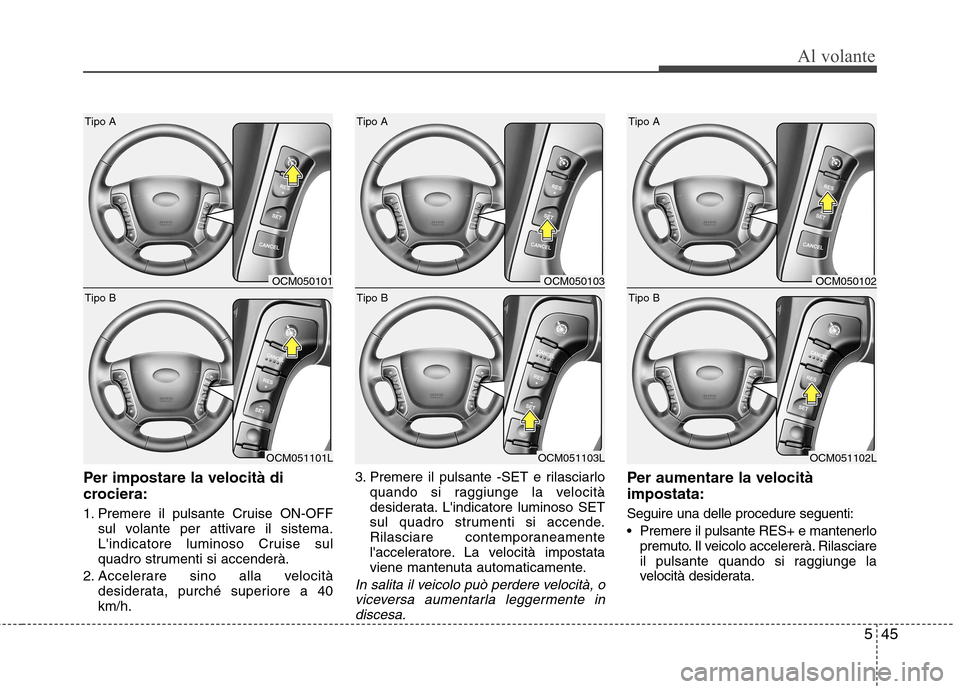 Hyundai Santa Fe 2011  Manuale del proprietario (in Italian) 545
Al volante
Per impostare la velocità di 
crociera: 
1. Premere il pulsante Cruise ON-OFFsul volante per attivare il sistema. 
Lindicatore luminoso Cruise sul
quadro strumenti si accenderà.
2. A
